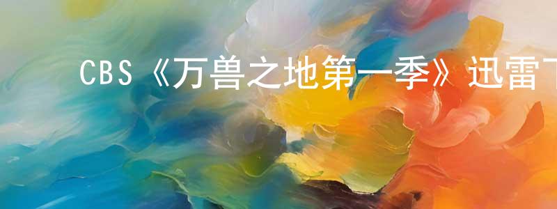 ﻿陈耀春发布﻿CBS《万兽之地第一季》迅雷下载/在线观看/百度云-魔幻/科幻-美剧天堂